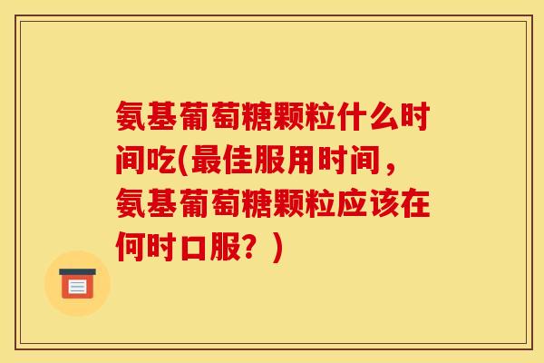 氨基葡萄糖颗粒什么时间吃(佳服用时间,氨基葡萄糖颗粒应该在何时口服?) 氨基葡萄糖颗粒什么时间吃(佳服用时间,氨基葡萄糖颗粒应该在何时口服?)