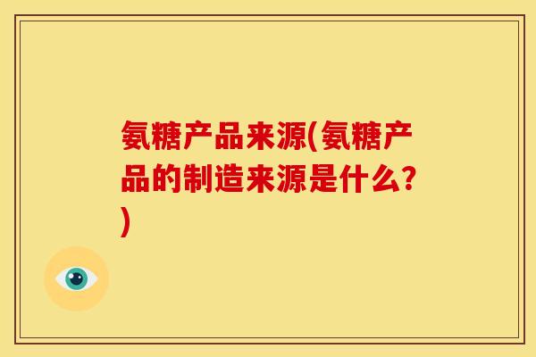 氨糖产品来源(氨糖产品的制造来源是什么?) 氨糖产品来源(氨糖产品的制造来源是什么?)