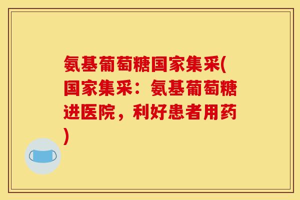 氨基葡萄糖国家集采(国家集采:氨基葡萄糖进医院,利好患者用药) 氨基葡萄糖国家集采(国家集采:氨基葡萄糖进医院,利好患者用药)