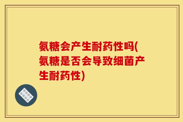 氨糖会产生耐吗(氨糖是否会导致产生耐) 氨糖会产生耐吗(氨糖是否会导致产生耐)