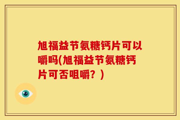 旭福益节氨糖钙片可以嚼吗(旭福益节氨糖钙片可否咀嚼?) 旭福益节氨糖钙片可以嚼吗(旭福益节氨糖钙片可否咀嚼?)