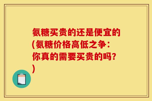 氨糖买贵的还是便宜的(氨糖价格高低之争：你真的需要买贵的吗？)