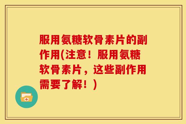服用氨糖软骨素片的副作用(注意!服用氨糖软骨素片,这些副作用需要了解!) 服用氨糖软骨素片的副作用(注意!服用氨糖软骨素片,这些副作用需要了解!)