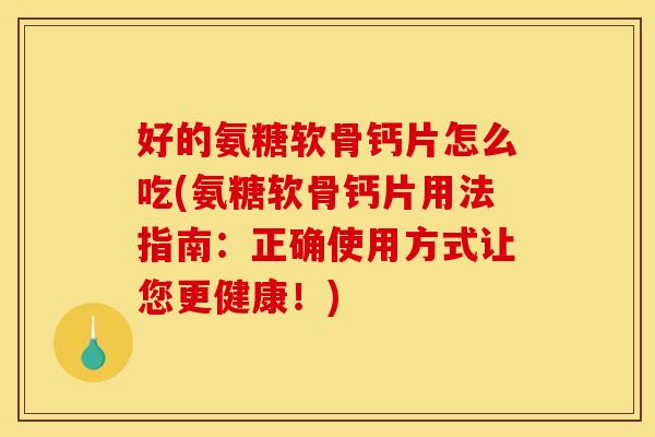 好的氨糖软骨钙片怎么吃(氨糖软骨钙片用法指南：正确使用方式让您更健康！)