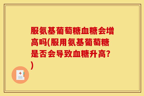 服氨基葡萄糖会增高吗(服用氨基葡萄糖是否会导致升高？)