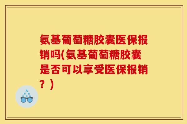 氨基葡萄糖胶囊医保报销吗(氨基葡萄糖胶囊是否可以享受医保报销?) 氨基葡萄糖胶囊医保报销吗(氨基葡萄糖胶囊是否可以享受医保报销?)