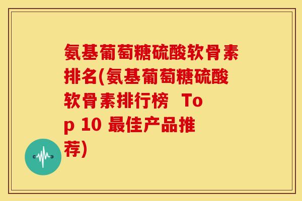 氨基葡萄糖硫酸软骨素排名(氨基葡萄糖硫酸软骨素排行榜 Top 10 佳产品推荐) 氨基葡萄糖硫酸软骨素排名(氨基葡萄糖硫酸软骨素排行榜 Top 10 佳产品推荐)