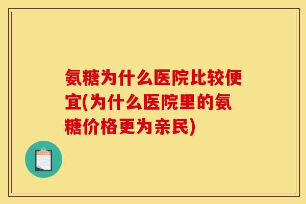 氨糖为什么医院比较便宜(为什么医院里的氨糖价格更为亲民) 氨糖为什么医院比较便宜(为什么医院里的氨糖价格更为亲民)