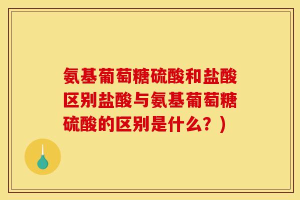 氨基葡萄糖硫酸和盐酸区别盐酸与氨基葡萄糖硫酸的区别是什么?) 氨基葡萄糖硫酸和盐酸区别盐酸与氨基葡萄糖硫酸的区别是什么?)