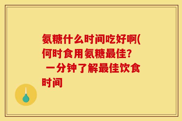 氨糖什么时间吃好啊(何时食用氨糖佳？  一分钟了解佳饮食时间