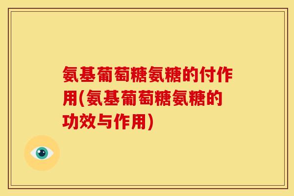 氨基葡萄糖氨糖的付作用(氨基葡萄糖氨糖的功效与作用)