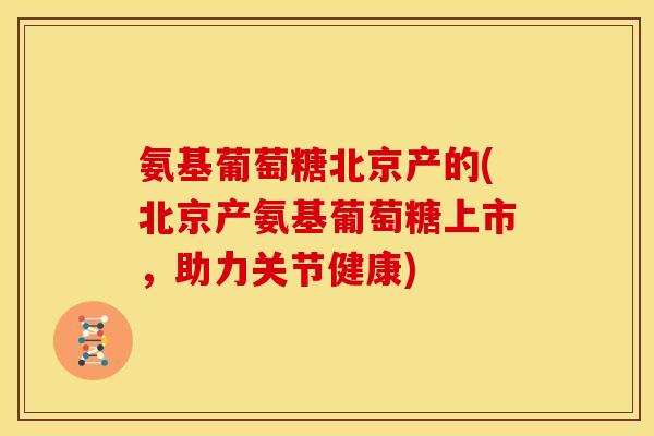 氨基葡萄糖北京产的(北京产氨基葡萄糖上市，助力关节健康)