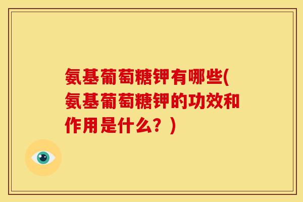 氨基葡萄糖钾有哪些(氨基葡萄糖钾的功效和作用是什么？)