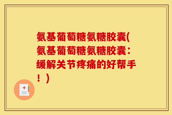 氨基葡萄糖氨糖胶囊(氨基葡萄糖氨糖胶囊:缓解关节的好帮手!) 氨基葡萄糖氨糖胶囊(氨基葡萄糖氨糖胶囊:缓解关节的好帮手!)