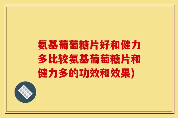 氨基葡萄糖片好和健力多比较氨基葡萄糖片和健力多的功效和效果) 氨基葡萄糖片好和健力多比较氨基葡萄糖片和健力多的功效和效果)
