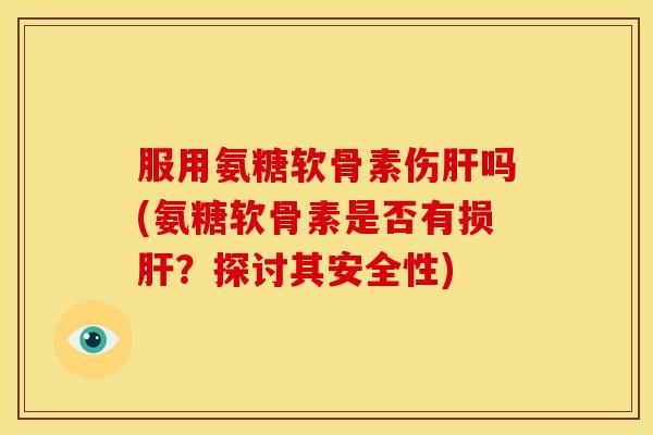 服用氨糖软骨素伤吗(氨糖软骨素是否有损？探讨其安全性)
