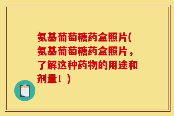 氨基葡萄糖药盒照片(氨基葡萄糖药盒照片，了解这种的用途和剂量！)