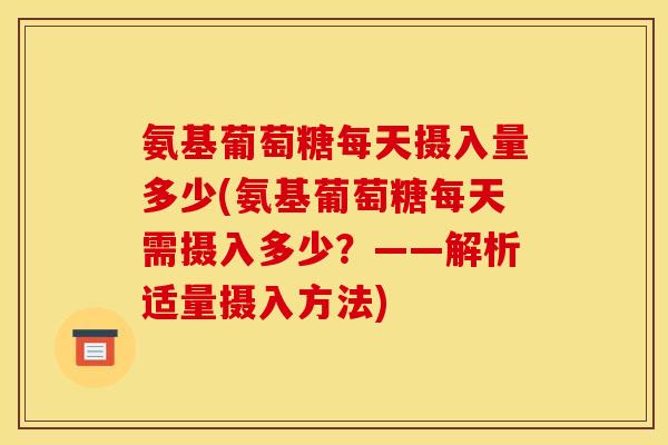 氨基葡萄糖每天摄入量多少(氨基葡萄糖每天需摄入多少？——解析适量摄入方法)