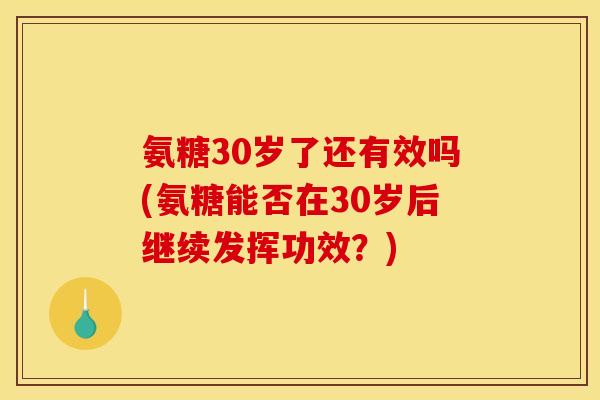 氨糖30岁了还有效吗(氨糖能否在30岁后继续发挥功效?) 氨糖30岁了还有效吗(氨糖能否在30岁后继续发挥功效?)