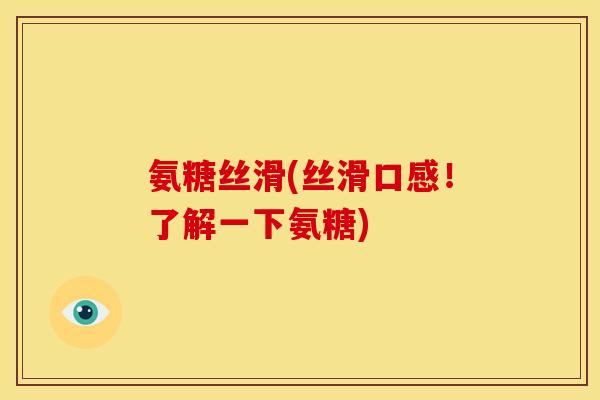 氨糖丝滑(丝滑口感!了解一下氨糖) 氨糖丝滑(丝滑口感!了解一下氨糖)
