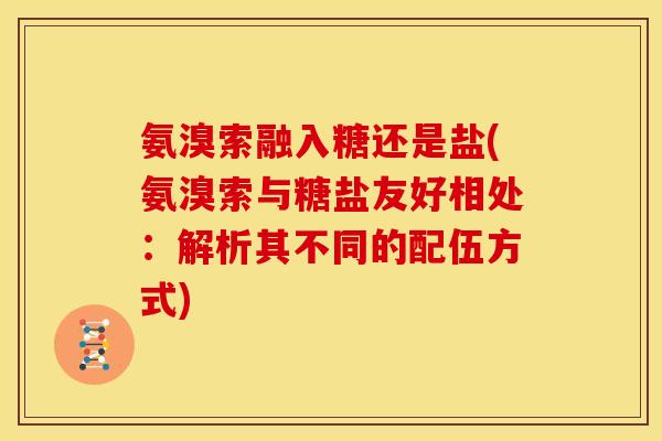 氨溴索融入糖还是盐(氨溴索与糖盐友好相处：解析其不同的配伍方式)