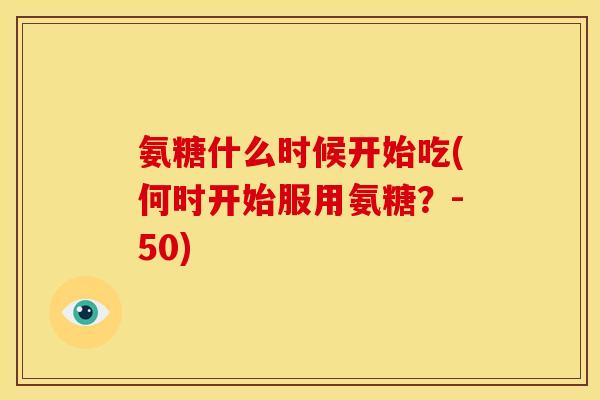 氨糖什么时候开始吃(何时开始服用氨糖?-50) 氨糖什么时候开始吃(何时开始服用氨糖?-50)
