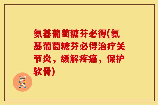 氨基葡萄糖芬必得(氨基葡萄糖芬必得，缓解，保护软骨)