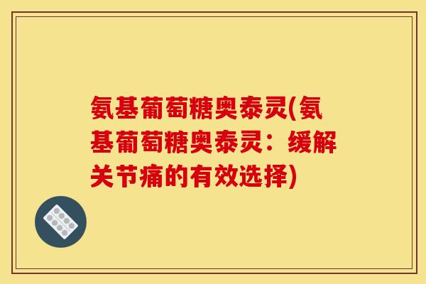 氨基葡萄糖奥泰灵(氨基葡萄糖奥泰灵:缓解关节痛的有效选择) 氨基葡萄糖奥泰灵(氨基葡萄糖奥泰灵:缓解关节痛的有效选择)