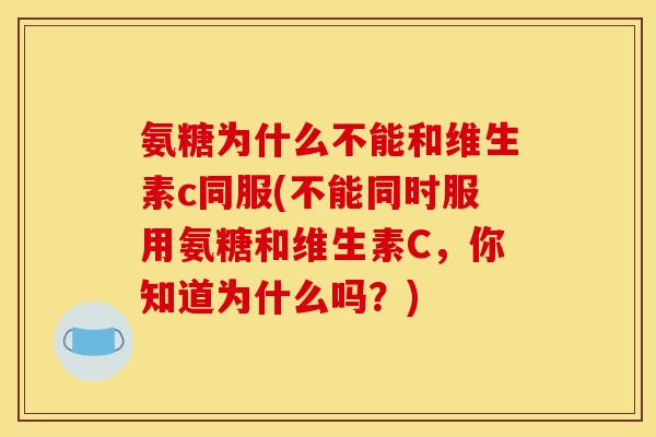 氨糖为什么不能和维生素c同服(不能同时服用氨糖和维生素C，你知道为什么吗？)