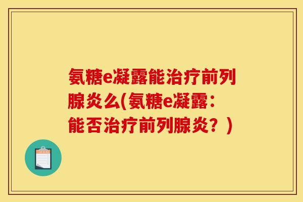 氨糖e凝露能前列腺炎么(氨糖e凝露：能否前列腺炎？)