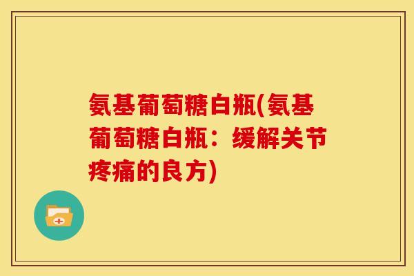 氨基葡萄糖白瓶(氨基葡萄糖白瓶:缓解关节的良方) 氨基葡萄糖白瓶(氨基葡萄糖白瓶:缓解关节的良方)