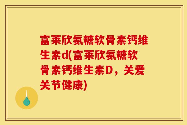 富莱欣氨糖软骨素钙维生素d(富莱欣氨糖软骨素钙维生素D，关爱关节健康)