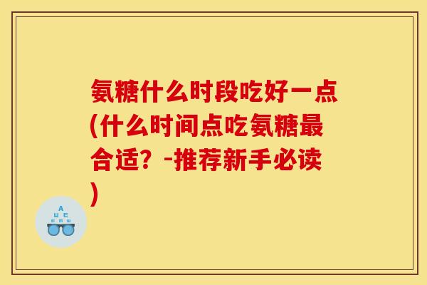 氨糖什么时段吃好一点(什么时间点吃氨糖合适?-推荐新手必读) 氨糖什么时段吃好一点(什么时间点吃氨糖合适?-推荐新手必读)