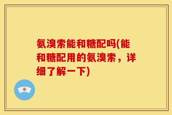 氨溴索能和糖配吗(能和糖配用的氨溴索,详细了解一下) 氨溴索能和糖配吗(能和糖配用的氨溴索,详细了解一下)
