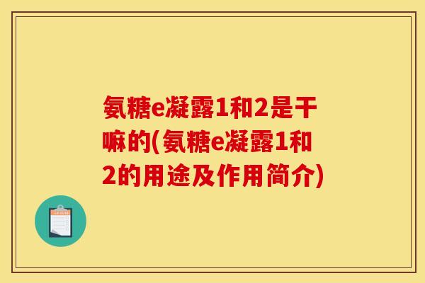 氨糖e凝露1和2是干嘛的(氨糖e凝露1和2的用途及作用简介) 氨糖e凝露1和2是干嘛的(氨糖e凝露1和2的用途及作用简介)