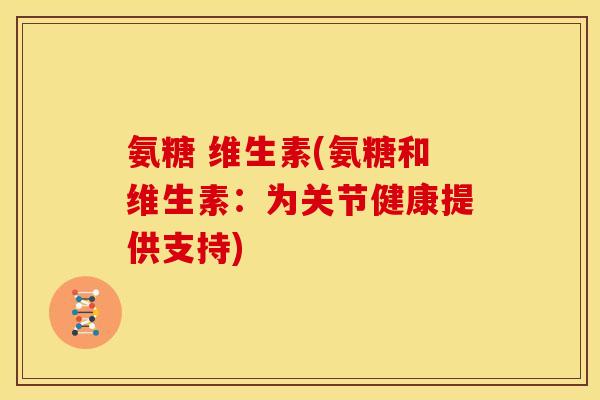 氨糖 维生素(氨糖和维生素:为关节健康提供支持) 氨糖 维生素(氨糖和维生素:为关节健康提供支持)