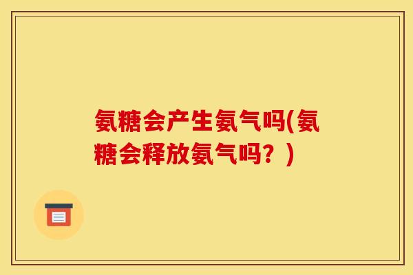 氨糖会产生氨气吗(氨糖会释放氨气吗?) 氨糖会产生氨气吗(氨糖会释放氨气吗?)
