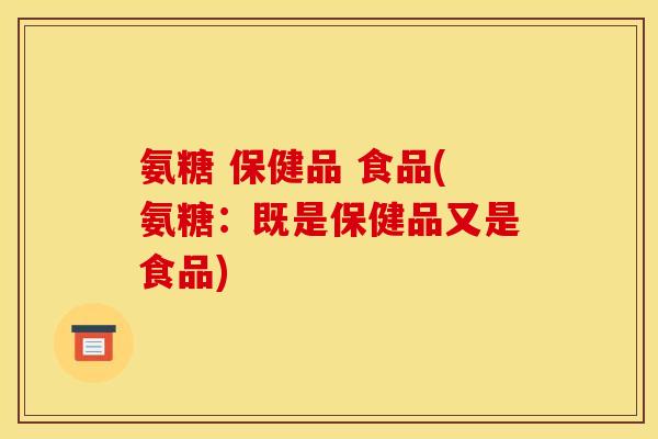 氨糖 保健品 食品(氨糖：既是保健品又是食品)