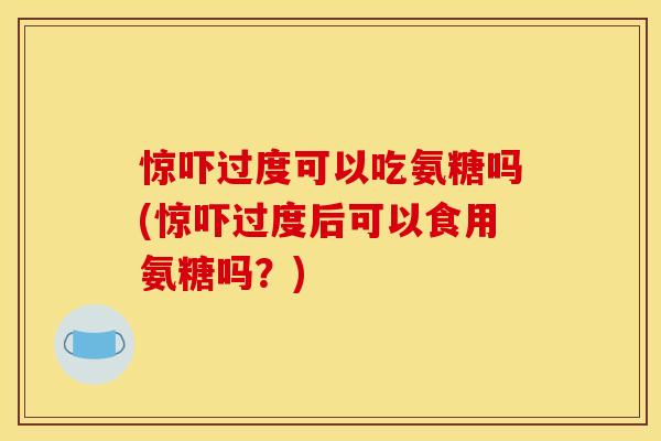 惊吓过度可以吃氨糖吗(惊吓过度后可以食用氨糖吗?) 惊吓过度可以吃氨糖吗(惊吓过度后可以食用氨糖吗?)