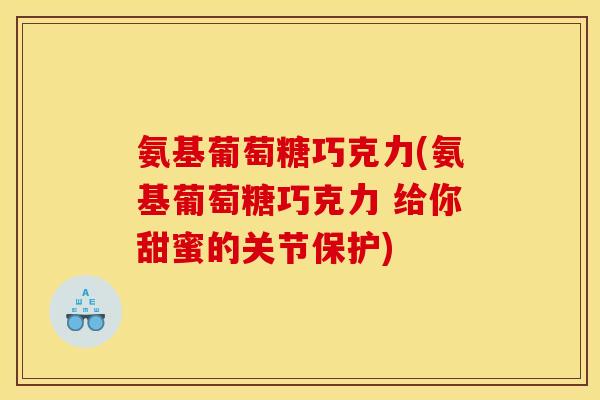 氨基葡萄糖巧克力(氨基葡萄糖巧克力 给你甜蜜的关节保护) 氨基葡萄糖巧克力(氨基葡萄糖巧克力 给你甜蜜的关节保护)