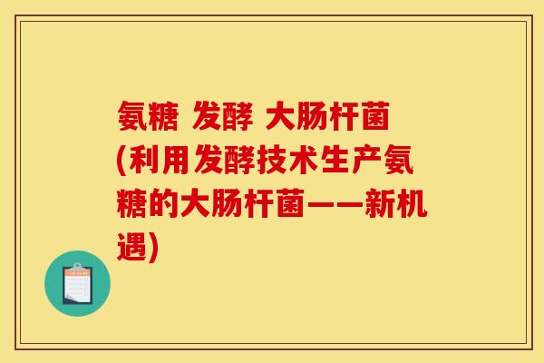 氨糖 发酵 大肠杆菌(利用发酵技术生产氨糖的大肠杆菌——新机遇)