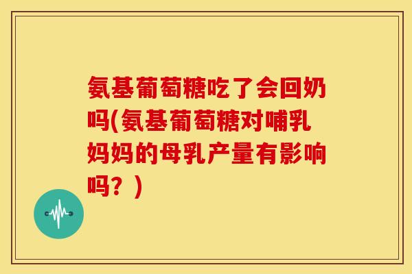 氨基葡萄糖吃了会回奶吗(氨基葡萄糖对哺乳妈妈的母乳产量有影响吗?) 氨基葡萄糖吃了会回奶吗(氨基葡萄糖对哺乳妈妈的母乳产量有影响吗?)