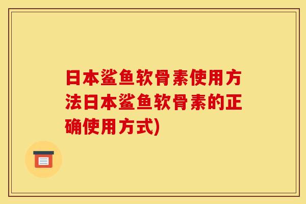 日本鲨鱼软骨素使用方法日本鲨鱼软骨素的正确使用方式) 日本鲨鱼软骨素使用方法日本鲨鱼软骨素的正确使用方式)
