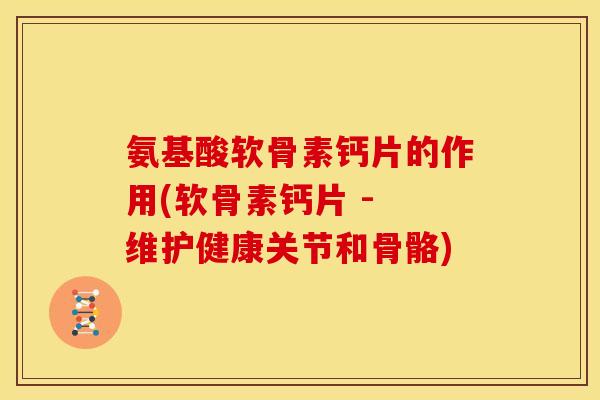 氨基酸软骨素钙片的作用(软骨素钙片 - 维护健康关节和骨骼) 氨基酸软骨素钙片的作用(软骨素钙片 - 维护健康关节和骨骼)