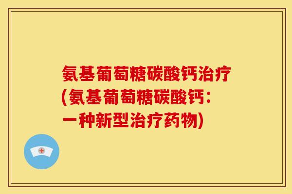 氨基葡萄糖碳酸钙(氨基葡萄糖碳酸钙:一种新型) 氨基葡萄糖碳酸钙(氨基葡萄糖碳酸钙:一种新型)