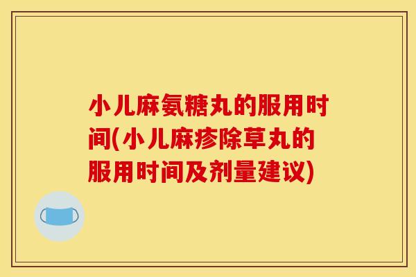 小儿麻氨糖丸的服用时间(小儿麻疹除草丸的服用时间及剂量建议) 小儿麻氨糖丸的服用时间(小儿麻疹除草丸的服用时间及剂量建议)