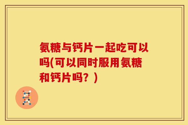 氨糖与钙片一起吃可以吗(可以同时服用氨糖和钙片吗？)