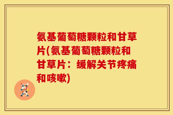 氨基葡萄糖颗粒和甘草片(氨基葡萄糖颗粒和甘草片：缓解关节和)