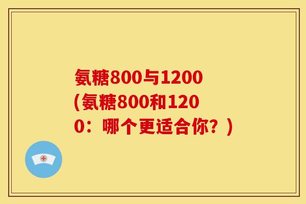 氨糖800与1200(氨糖800和1200:哪个更适合你?) 氨糖800与1200(氨糖800和1200:哪个更适合你?)