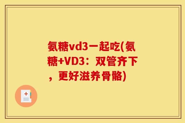 氨糖vd3一起吃(氨糖+VD3:双管齐下,更好滋养骨骼) 氨糖vd3一起吃(氨糖+VD3:双管齐下,更好滋养骨骼)